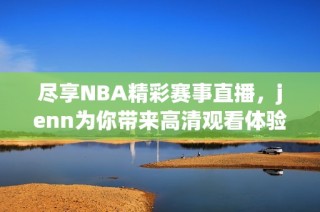 尽享NBA精彩赛事直播，jenn为你带来高清观看体验
