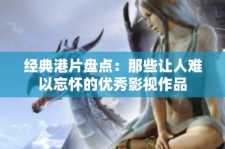 经典港片盘点：那些让人难以忘怀的优秀影视作品
