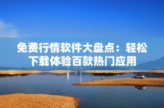 免费行情软件大盘点：轻松下载体验百款热门应用