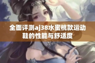 全面评测aj38水蜜桃款运动鞋的性能与舒适度