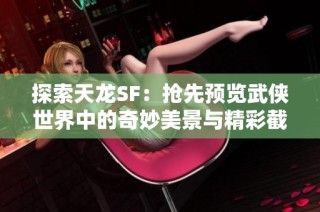探索天龙SF：抢先预览武侠世界中的奇妙美景与精彩截图