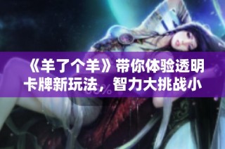 《羊了个羊》带你体验透明卡牌新玩法，智力大挑战小游戏夏季热潮！