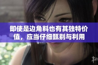 即使是边角料也有其独特价值，应当仔细甄别与利用