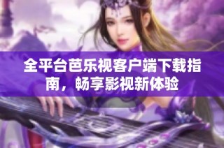 全平台芭乐视客户端下载指南，畅享影视新体验