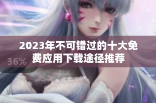 2023年不可错过的十大免费应用下载途径推荐