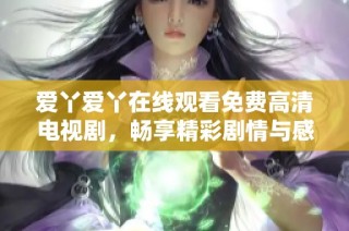 爱丫爱丫在线观看免费高清电视剧，畅享精彩剧情与感人故事