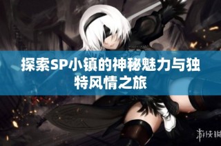 探索SP小镇的神秘魅力与独特风情之旅
