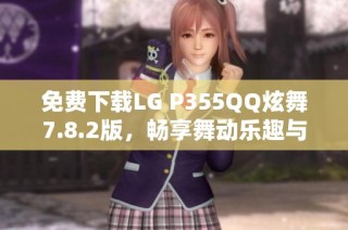 免费下载LG P355QQ炫舞7.8.2版，畅享舞动乐趣与精彩体验
