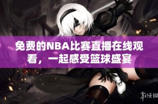 免费的NBA比赛直播在线观看，一起感受篮球盛宴