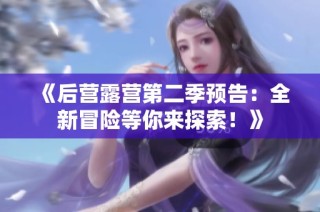 《后营露营第二季预告：全新冒险等你来探索！》