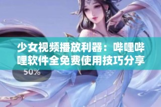 少女视频播放利器：哔哩哔哩软件全免费使用技巧分享