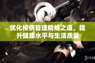 优化榨病管理精炼之道，提升健康水平与生活质量