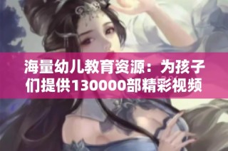 海量幼儿教育资源：为孩子们提供130000部精彩视频选择
