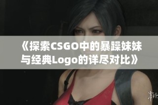 《探索CSGO中的暴躁妹妹与经典Logo的详尽对比》