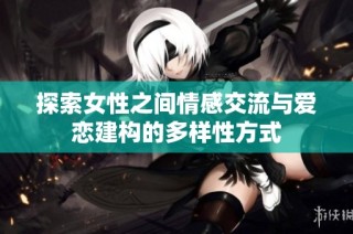 探索女性之间情感交流与爱恋建构的多样性方式