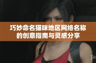 巧妙命名猫咪地区网络名称的创意指南与灵感分享
