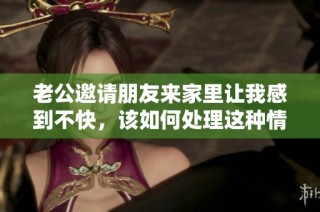 老公邀请朋友来家里让我感到不快，该如何处理这种情况