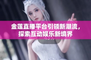 金莲直播平台引领新潮流，探索互动娱乐新境界