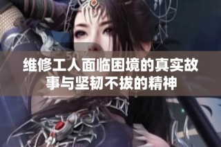 维修工人面临困境的真实故事与坚韧不拔的精神