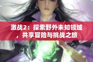 激战2：探索野外未知领域，共享冒险与挑战之旅