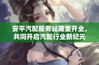 安平汽配服务站隆重开业，共同开启汽配行业新纪元