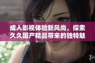 成人影视体验新风尚，探索久久国产精品带来的独特魅力