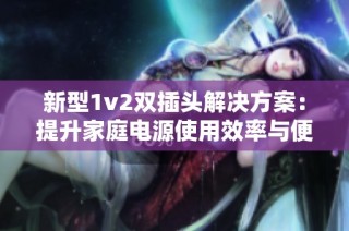 新型1v2双插头解决方案：提升家庭电源使用效率与便捷性