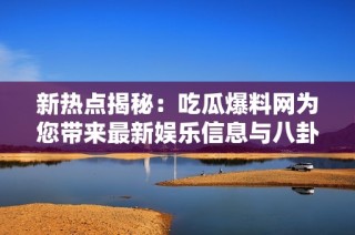 新热点揭秘：吃瓜爆料网为您带来最新娱乐信息与八卦新闻