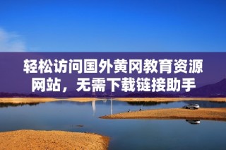 轻松访问国外黄冈教育资源网站，无需下载链接助手