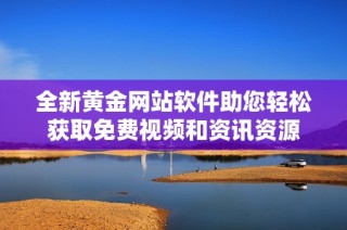 全新黄金网站软件助您轻松获取免费视频和资讯资源
