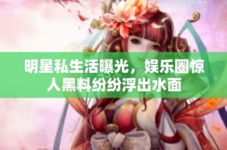明星私生活曝光，娱乐圈惊人黑料纷纷浮出水面