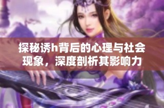 探秘诱h背后的心理与社会现象，深度剖析其影响力