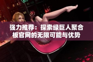 强力推荐：探索绿巨人聚合板官网的无限可能与优势