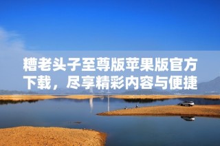 糟老头子至尊版苹果版官方下载，尽享精彩内容与便捷体验
