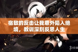 宿敌的反击让我意外陷入绝境，教训深刻反思人生