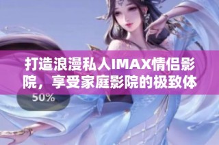 打造浪漫私人IMAX情侣影院，享受家庭影院的极致体验