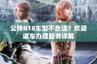 公钟R18车型不合适？欢迎退车办理服务详解