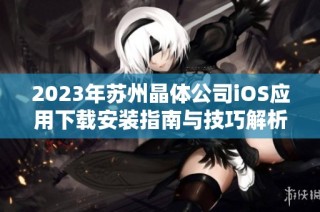 2023年苏州晶体公司iOS应用下载安装指南与技巧解析