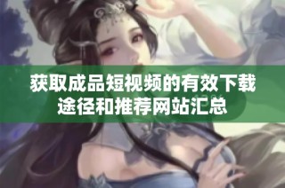 获取成品短视频的有效下载途径和推荐网站汇总