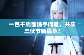 一包干脆面携手问道，共庆三伏节新篇章！