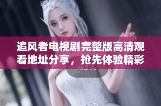 追风者电视剧完整版高清观看地址分享，抢先体验精彩剧情