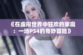 《在虚拟世界中狂欢的家庭：一场PS4的奇妙冒险》