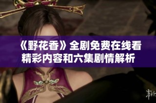 《野花香》全剧免费在线看精彩内容和六集剧情解析