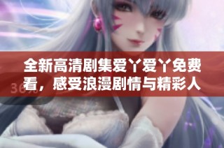 全新高清剧集爱丫爱丫免费看，感受浪漫剧情与精彩人生