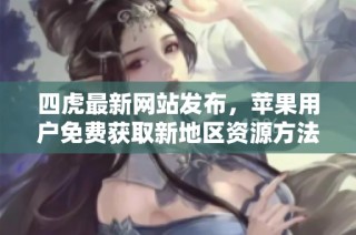 四虎最新网站发布，苹果用户免费获取新地区资源方法详解
