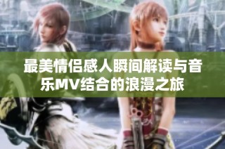 最美情侣感人瞬间解读与音乐MV结合的浪漫之旅