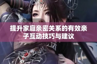 提升家庭亲密关系的有效亲子互动技巧与建议