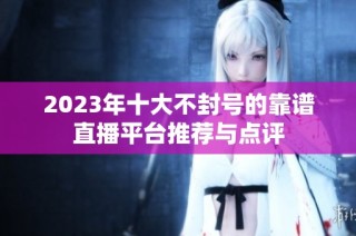 2023年十大不封号的靠谱直播平台推荐与点评