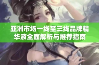 亚洲市场一线至三线品牌精华液全面解析与推荐指南