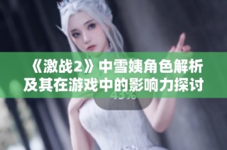 《激战2》中雪姨角色解析及其在游戏中的影响力探讨